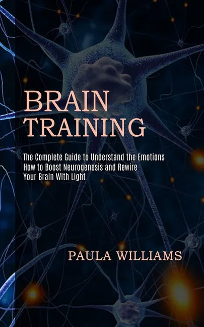Brain Training: How to Boost Neurogenesis and Rewire Your Brain With Light (The Complete Guide to Understand the Emotions) - Paperback