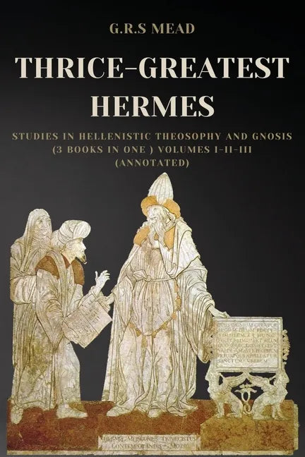 Thrice-Greatest Hermes: Studies in Hellenistic Theosophy and Gnosis (3 books in One ) Volumes I-II-III (Annotated) - Paperback
