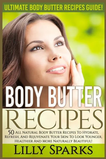 Body Butter Recipes: Ultimate Body Butter Recipes Guide! 50 All Natural Body Butter Recipes To Hydrate, Refresh, And Rejuvenate Your Skin T - Paperback