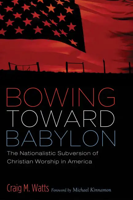Bowing Toward Babylon: The Nationalistic Subversion of Christian Worship in America - Paperback