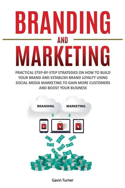 Branding and Marketing: Practical Step-by-Step Strategies on How to Build your Brand and Establish Brand Loyalty using Social Media Marketing - Paperback