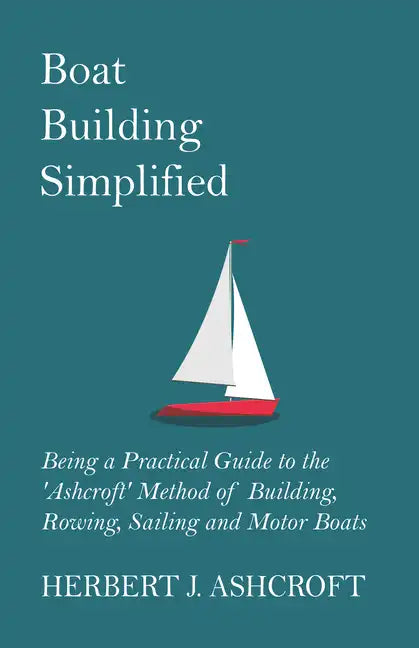 Boat Building Simplified - Being a Practical Guide to the 'Ashcroft' Method of Building, Rowing, Sailing and Motor Boats - Paperback