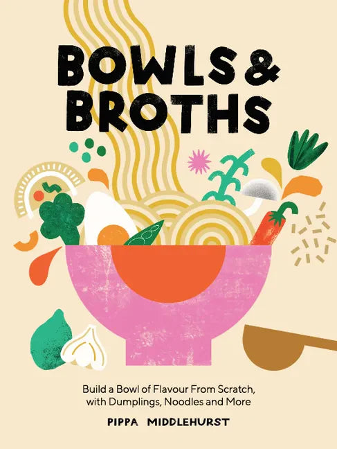 Bowls and Broths: Build a Bowl of Flavour from Scratch, with Dumplings, Noodles, and More - Hardcover