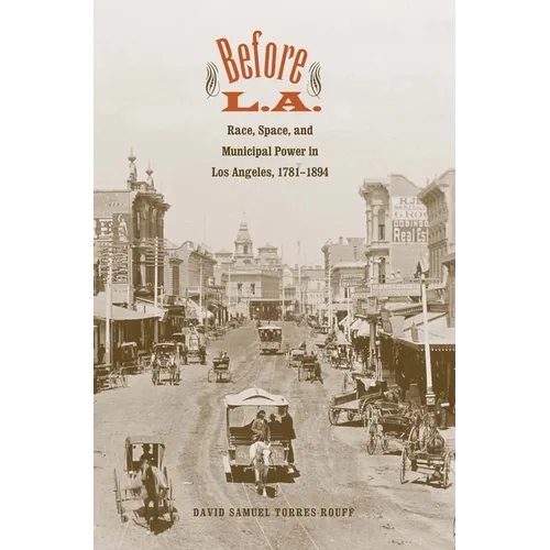 Before L.A.: Race, Space, and Municipal Power in Los Angeles, 1781-1894 - Hardcover