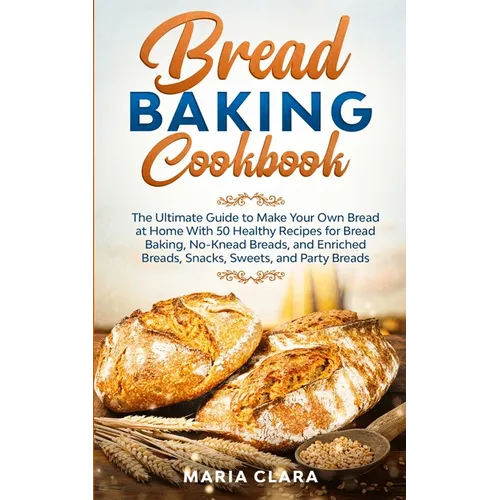 Bread Baking Cookbooks: The Ultimate Guide to Make Your Own Bread at Home With 50 Healthy Recipes for Bread Baking, NoKnead Breads, and Enrich - Paperback