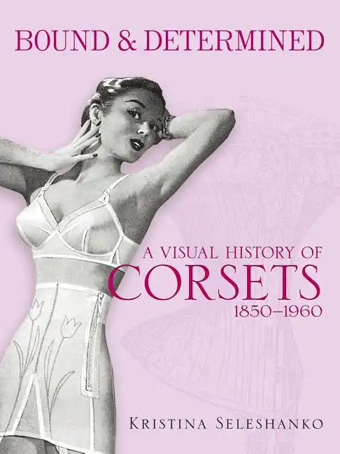 Bound & Determined: A Visual History of Corsets, 1850-1960 - Paperback