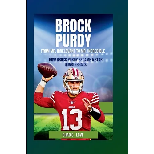 Brock Purdy: From Mr. Irrelevant To Mr. Incredible: How Brock Purdy Became A Star Quarterback - Paperback