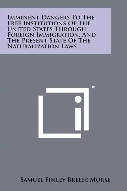 Imminent Dangers To The Free Institutions Of The United States Through Foreign Immigration, And The Present State Of The Naturalization Laws - Paperback