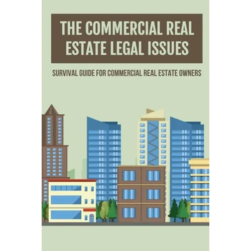 The Commercial Real Estate Legal Issues: Survival Guide For Commercial Real Estate Owners: Why You Need A Commercial Real Estate Attorney - Paperback