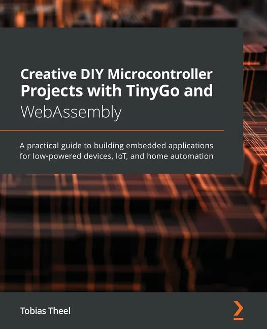 Creative DIY Microcontroller Projects with TinyGo and WebAssembly: A practical guide to building embedded applications for low-powered devices, IoT, a - Paperback