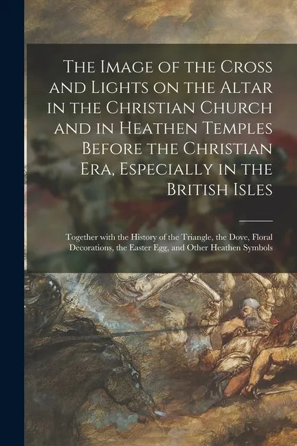 The Image of the Cross and Lights on the Altar in the Christian Church and in Heathen Temples Before the Christian Era, Especially in the British Isle - Paperback