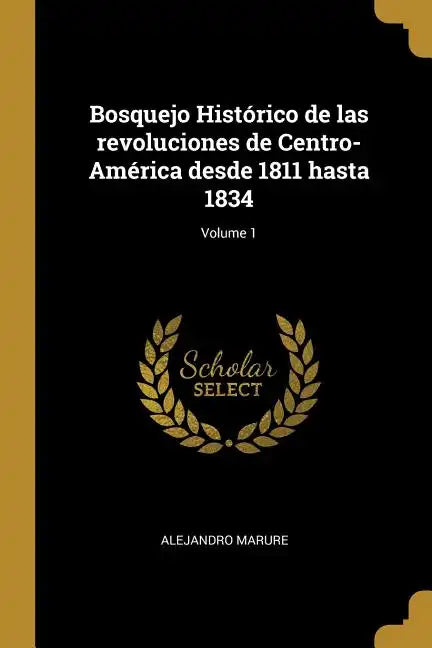 Bosquejo Histórico de las revoluciones de Centro-América desde 1811 hasta 1834; Volume 1 - Paperback