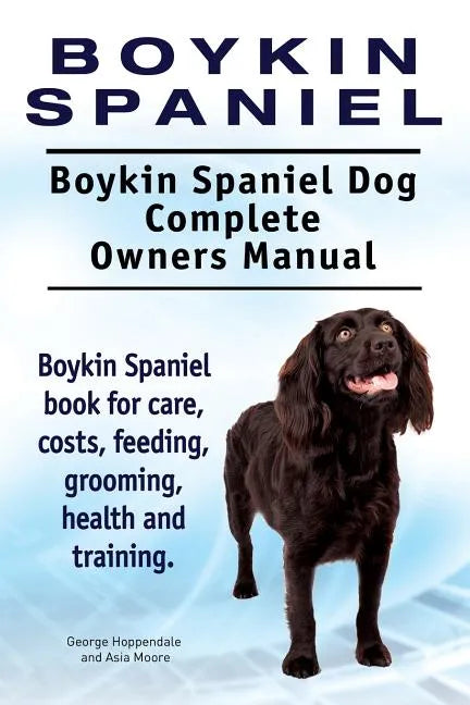 Boykin Spaniel. Boykin Spaniel Dog Complete Owners Manual. Boykin Spaniel book for care, costs, feeding, grooming, health and training. - Paperback