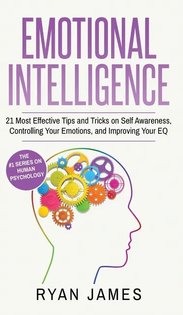 Emotional Intelligence: 21 Most Effective Tips and Tricks on Self Awareness, Controlling Your Emotions, and Improving Your EQ (Emotional Intel - Hardcover
