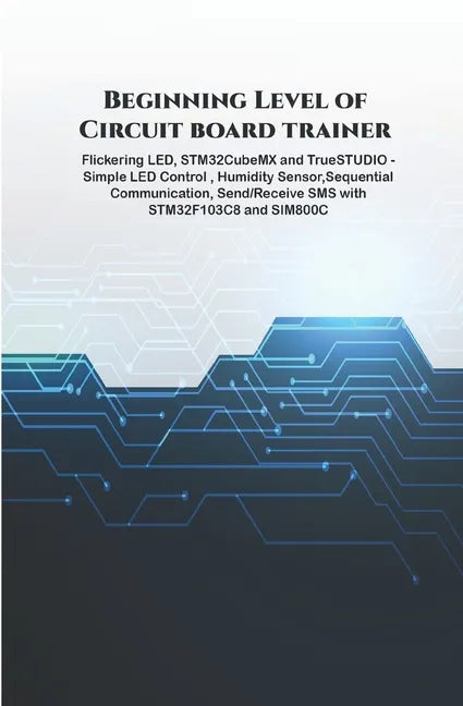 Beginning Level of Circuit board trainer projects: Flickering LED, STM32CubeMX and TrueSTUDIO - Simple LED Control, Humidity Sensor, Sequential Commun - Paperback