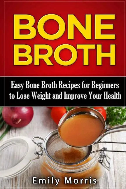 Bone Broth: Easy Bone Broth Recipes for Beginners to Lose Weight and Improve Your Health - Paperback