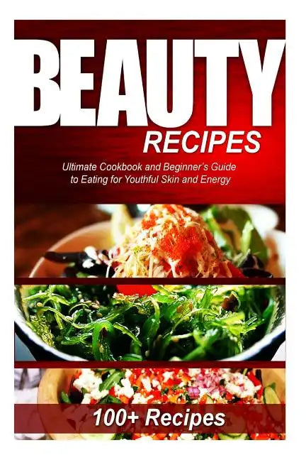Beauty Recipes: Ultimate Cookbook and Beginner's Guide to Eating for Youthful Skin and Energy - Paperback