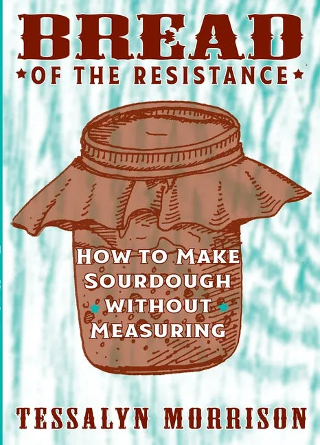 Bread of the Resistance: How to Make Sourdough Without Measuring: How to Make Sourdough Without Measuring - Paperback