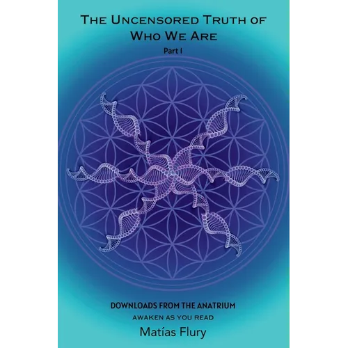 The Uncensored Truth of Who We Are: Part 1: Downloads From The Anatrium (awaken as you read) - Paperback