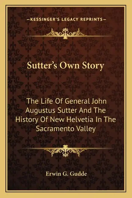 Sutter's Own Story: The Life of General John Augustus Sutter and the History of New Helvetia in the Sacramento Valley - Paperback