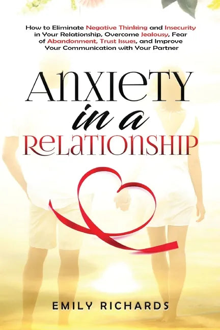 Anxiety in a Relationship: How to Eliminate Negative Thinking and Insecurity in Your Relationship, Overcome Jealousy, Fear of Abandonment, Trust - Paperback