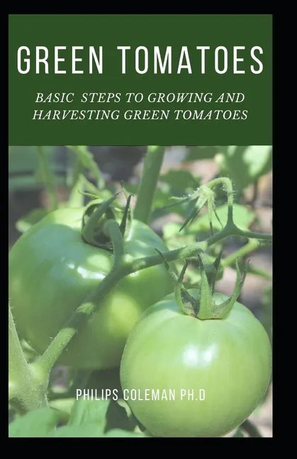 Green Tomatoes: Basic Steps To Growing And Harvesting Green Tomatoes - Paperback