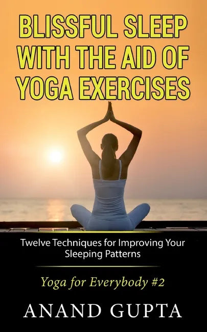 Blissful Sleep with the Aid of Yoga Exercises: Twelve Techniques for Improving Your Sleeping Patterns - Yoga for Everybody #2 - Paperback