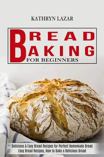 Bread Baking For Beginners: Delicious & Easy Bread Recipes for Perfect Homemade Bread (Easy Bread Recipes, How to Bake a Delicious Bread) - Paperback