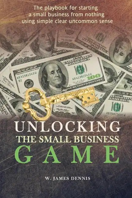 Unlocking the Small Business Game: The Playbook for Starting a Small Business from Nothing Using Simple Clear Uncommon Sense - Paperback