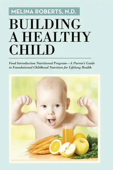 Building a Healthy Child: Food Introduction Nutritional Program-A Parent's Guide to Foundational Childhood Nutrition for Lifelong Health - Paperback