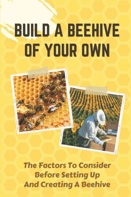 Build A Beehive Of Your Own: The Factors To Consider Before Setting Up And Creating A Beehive: Build Your Own Beehive - Paperback