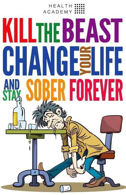 Kill the Beast, Change Your Life and Stay Sober Forever: Control Your Addiction, Fight the Urge, Quit Drinking and Find Your Path to Happines - Paperback