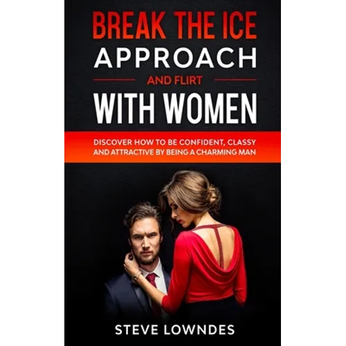 Break The Ice, Approach And Flirt With Women: Discover How To Be Confident, Classy and Attractive By Being A Charming Man. Don't Be A Jerk, Start Flir - Paperback
