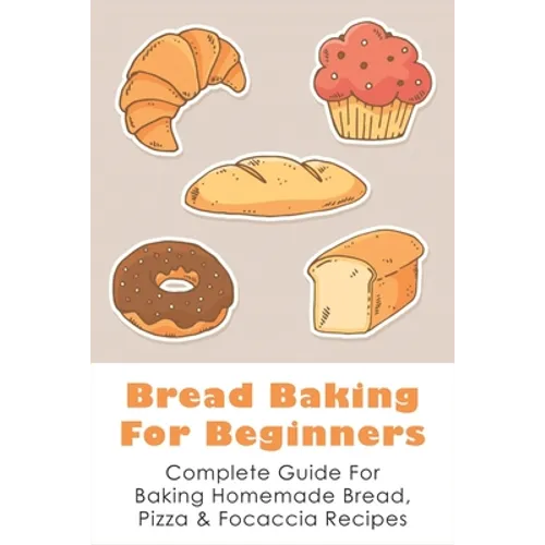 Bread Baking For Beginners: Complete Guide For Baking Homemade Bread, Pizza & Focaccia Recipes: How To Make Homemade Bread Light And Fluffy - Paperback