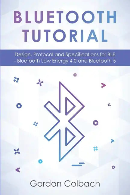 Bluetooth Tutorial: Design, Protocol and Specifications for BLE - Bluetooth Low Energy 4.0 and Bluetooth 5 - Paperback