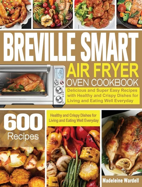 Breville Smart Air Fryer Oven Cookbook: 600 Delicious and Super Easy Recipes with Healthy and Crispy Dishes for Living and Eating Well Everyday - Hardcover