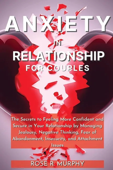 Anxiety in Relationship for Couples: The Secrets to Feeling More Confident and Secure in Your Relationship by Managing Jealousy, Negative Thinking, Fe - Paperback