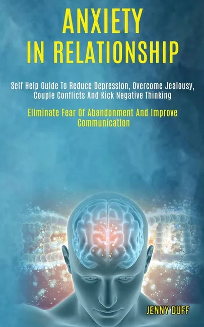Anxiety in Relationship: Self Help Guide to Reduce Depression, Overcome Jealousy, Couple Conflicts and Kick Negative Thinking (Eliminate Fear o - Paperback