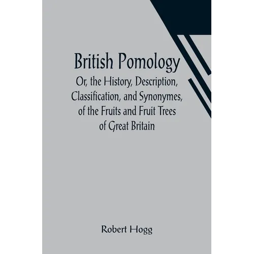 British Pomology; Or, the History, Description, Classification, and Synonymes, of the Fruits and Fruit Trees of Great Britain - Paperback