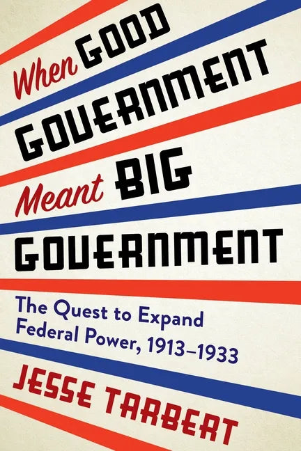 When Good Government Meant Big Government: The Quest to Expand Federal Power, 1913-1933 - Paperback