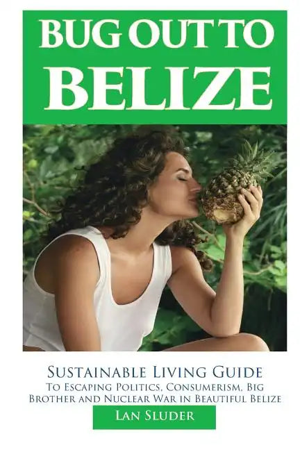 Bug Out to Belize: Sustainable Living Guide to Escaping Politics, Consumerism, Big Brother and Nuclear War in Beautiful Belize - Paperback