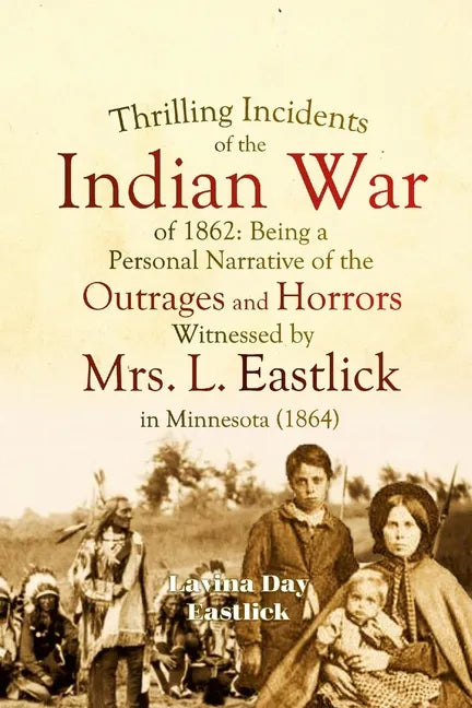 Thrilling Incidents of the Indian War of 1862: Being a Personal Narrative of the Outrages and Horrors Witnessed by Mrs. L. Eastlick in Minnesota - Paperback