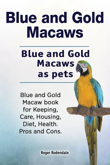 Blue and Gold Macaws. Blue and Gold Macaws as pets. Blue and Gold Macaw book for Keeping, Care, Housing, Diet, Health. Pros and Cons. - Paperback