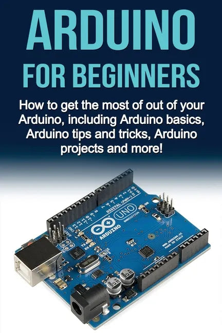 Arduino For Beginners: How to get the most of out of your Arduino, including Arduino basics, Arduino tips and tricks, Arduino projects and more! - Paperback