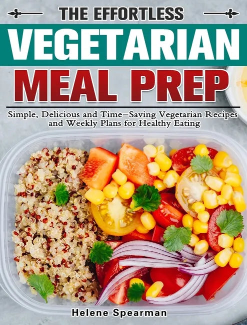 The Effortless Vegetarian Meal Prep: Simple, Delicious and Time-Saving Vegetarian Recipes and Weekly Plans for Healthy Eating - Hardcover