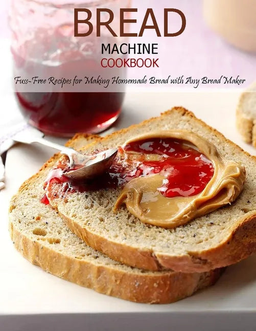 Bread Machine Cookbook: Fuss-Free Recipes for Making Homemade Bread with Any Bread Maker - Paperback