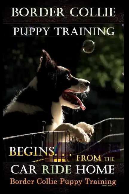 Border Collie Puppy Training Begins. . . From the Car Ride Home: Border Collie Puppy Training - Paperback