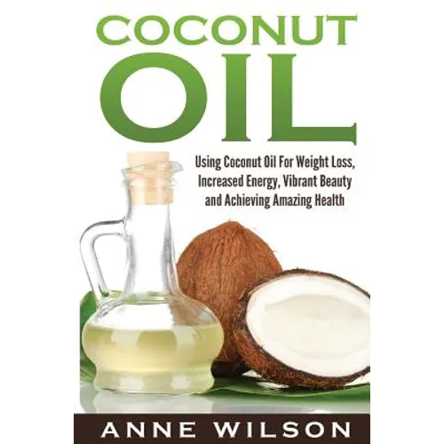 Coconut Oil: Using Coconut Oil For Weight Loss, Increased Energy, Vibrant Beauty and Achieving Amazing Health - Paperback