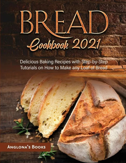 Bread Cookbook 2021: Delicious Baking Recipes with Step-by-Step Tutorials on How to Make any Loaf of Bread - Paperback