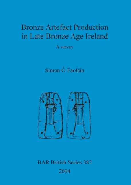 Bronze Artefact Production in Late Bronze Age Ireland: A survey - Paperback